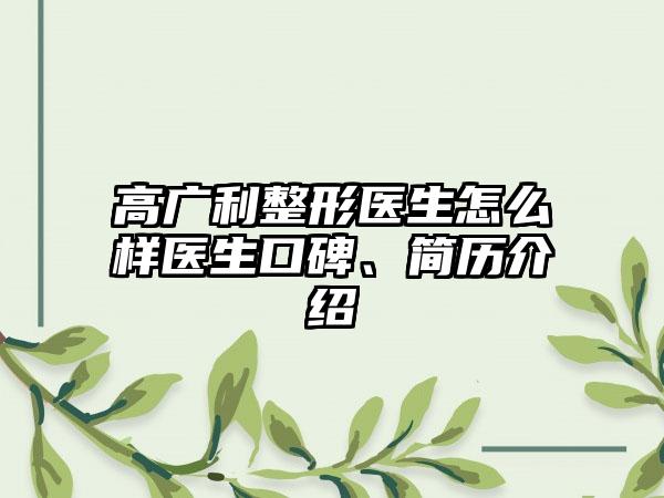 高广利整形医生怎么样医生口碑、简历介绍