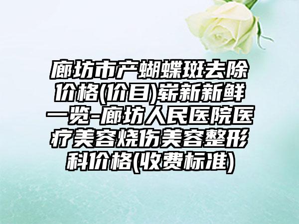 廊坊市产蝴蝶斑去除价格(价目)崭新新鲜一览-廊坊人民医院医疗美容烧伤美容整形科价格(收费标准)