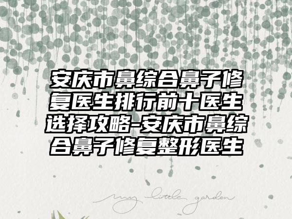 安庆市鼻综合鼻子修复医生排行前十医生选择攻略-安庆市鼻综合鼻子修复整形医生