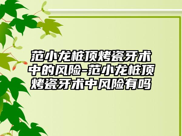 范小龙桩顶烤瓷牙术中的风险-范小龙桩顶烤瓷牙术中风险有吗