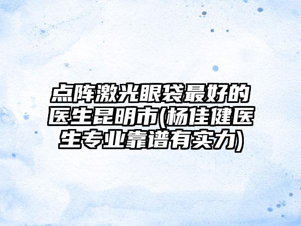 点阵激光眼袋最好的医生昆明市(杨佳健医生专业靠谱有实力)
