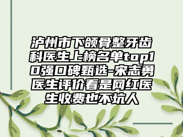 泸州市下颌骨整牙齿科医生上榜名单top10强口碑甄选-宋志勇医生评价看是网红医生收费也不坑人