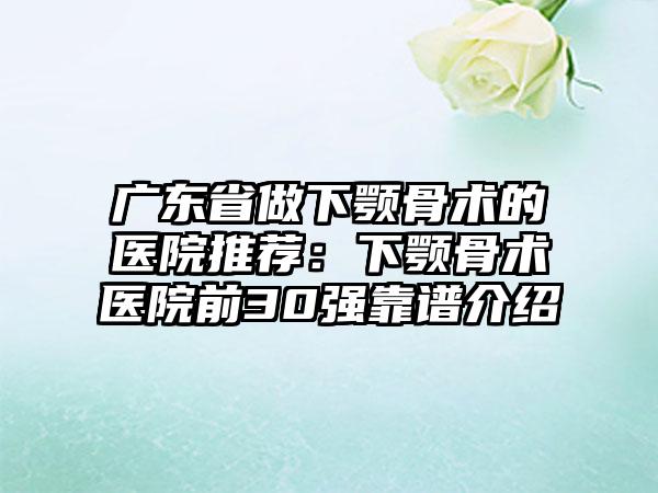 广东省做下颚骨术的医院推荐：下颚骨术医院前30强靠谱介绍