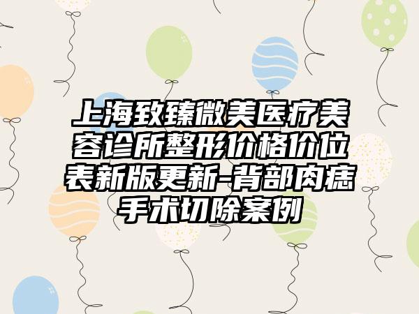 上海致臻微美医疗美容诊所整形价格价位表新版更新-背部肉痣手术切除案例