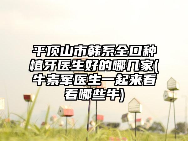 平顶山市韩系全口种植牙医生好的哪几家(牛素军医生一起来看看哪些牛)