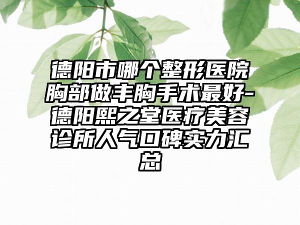 德阳市哪个整形医院胸部做丰胸手术最好-德阳熙之堂医疗美容诊所人气口碑实力汇总