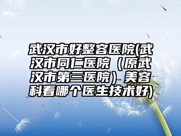 武汉市好整容医院(武汉市同仁医院（原武汉市第三医院）美容科看哪个医生技术好)