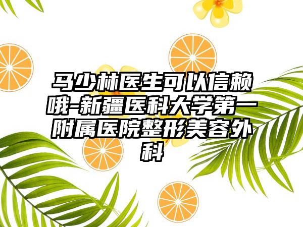马少林医生可以信赖哦-新疆医科大学第一附属医院整形美容外科