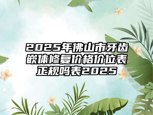 2025年佛山市牙齿嵌体修复价格价位表正规吗表2025