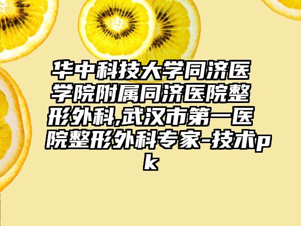 华中科技大学同济医学院附属同济医院整形外科,武汉市第一医院整形外科专家-技术pk