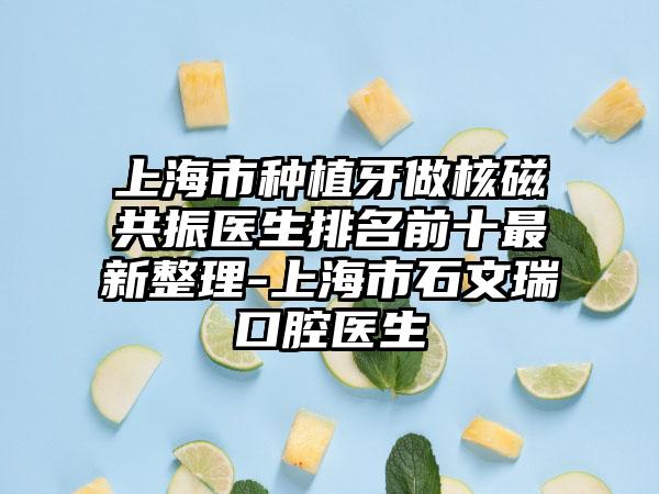 上海市种植牙做核磁共振医生排名前十最新整理-上海市石文瑞口腔医生