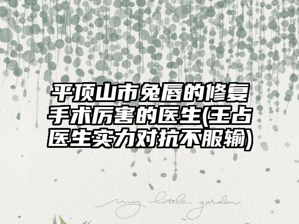 平顶山市兔唇的修复手术厉害的医生(王占医生实力对抗不服输)