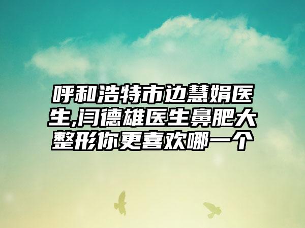 呼和浩特市边慧娟医生,闫德雄医生鼻肥大整形你更喜欢哪一个