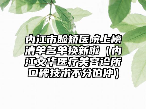 内江市睑矫医院上榜清单名单换新啦（内江文华医疗美容诊所口碑技术不分伯仲）