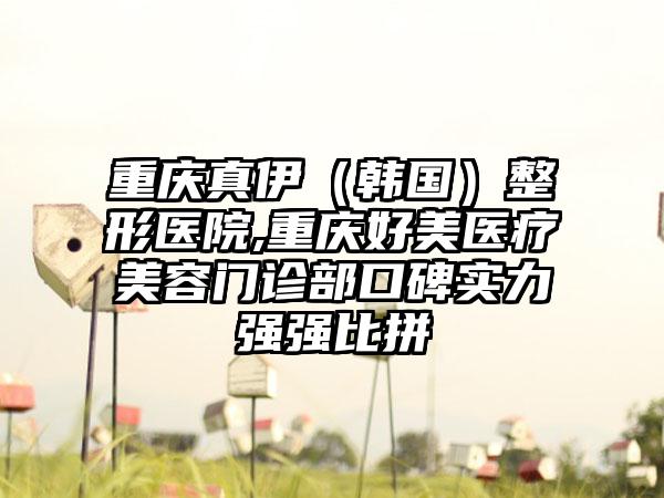 重庆真伊（韩国）整形医院,重庆好美医疗美容门诊部口碑实力强强比拼