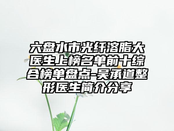 六盘水市光纤溶脂大医生上榜名单前十综合榜单盘点-吴承道整形医生简介分享