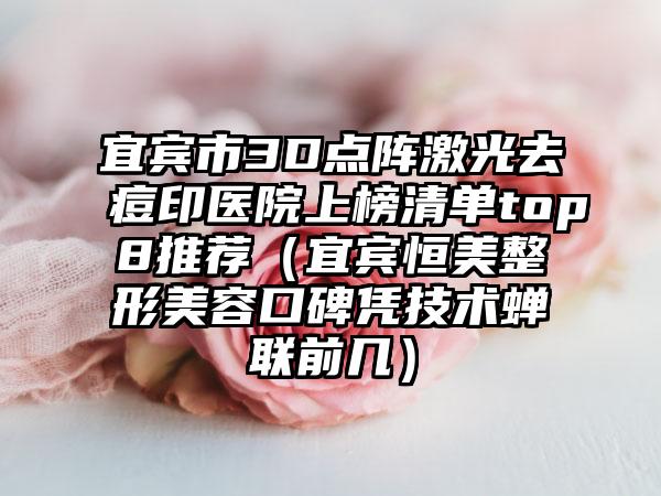 宜宾市3D点阵激光去痘印医院上榜清单top8推荐（宜宾恒美整形美容口碑凭技术蝉联前几）