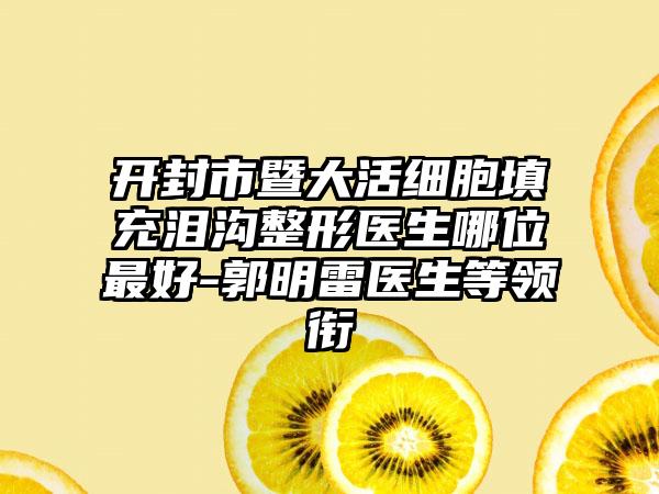 开封市暨大活细胞填充泪沟整形医生哪位最好-郭明雷医生等领衔
