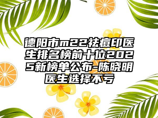 德阳市m22祛痘印医生排名榜前十位2025新榜单公布-陈晓明医生选择不亏