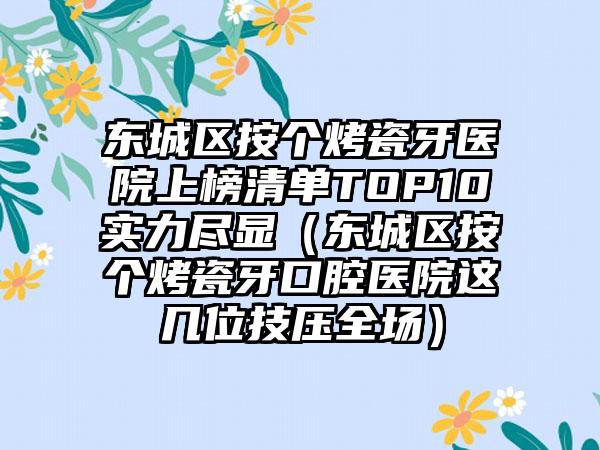 东城区按个烤瓷牙医院上榜清单TOP10实力尽显（东城区按个烤瓷牙口腔医院这几位技压全场）