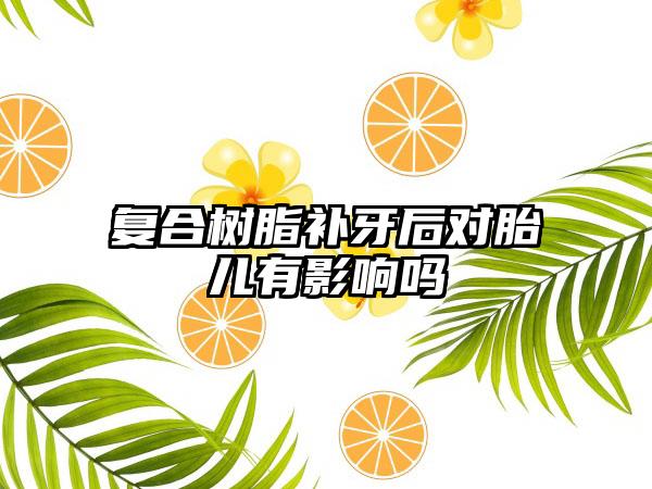 复合树脂补牙后对胎儿有影响吗