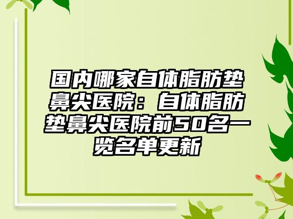 国内哪家自体脂肪垫鼻尖医院：自体脂肪垫鼻尖医院前50名一览名单更新