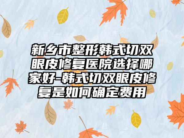 新乡市整形韩式切双眼皮修复医院选择哪家好-韩式切双眼皮修复是如何确定费用