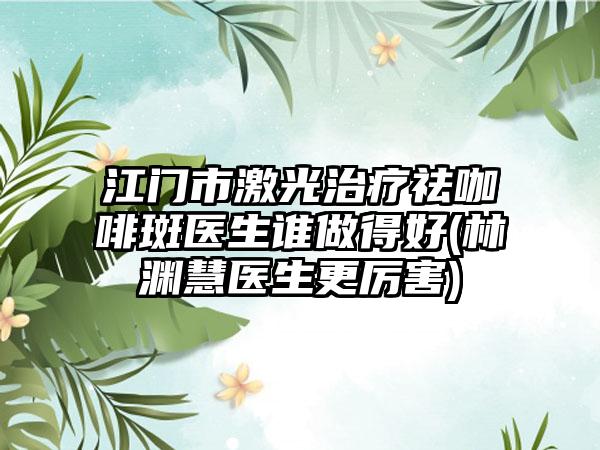 江门市激光治疗祛咖啡斑医生谁做得好(林渊慧医生更厉害)