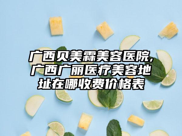 广西贝美霖美容医院,广西广丽医疗美容地址在哪收费价格表