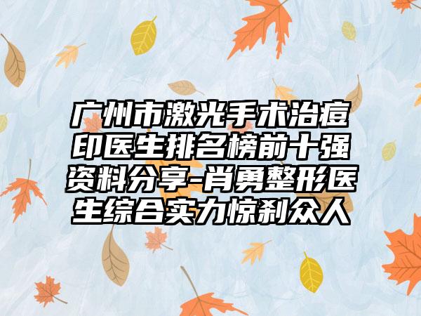 广州市激光手术治痘印医生排名榜前十强资料分享-肖勇整形医生综合实力惊刹众人