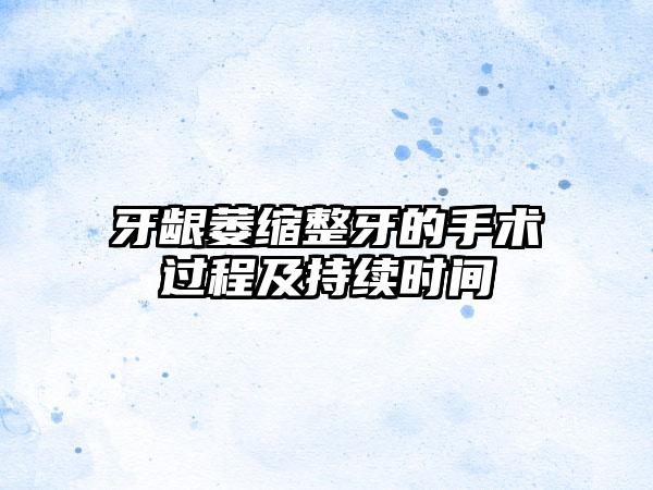 牙龈萎缩整牙的手术过程及持续时间