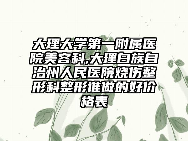 大理大学第一附属医院美容科,大理白族自治州人民医院烧伤整形科整形谁做的好价格表