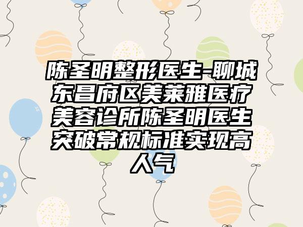 陈圣明整形医生-聊城东昌府区美莱雅医疗美容诊所陈圣明医生突破常规标准实现高人气