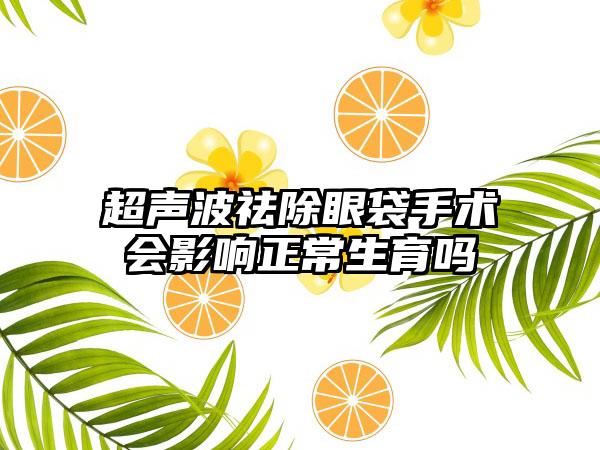 超声波祛除眼袋手术会影响正常生育吗