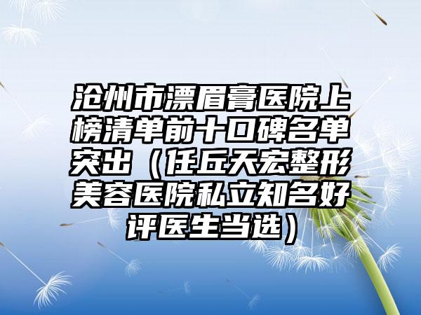 沧州市漂眉膏医院上榜清单前十口碑名单突出（任丘天宏整形美容医院私立知名好评医生当选）