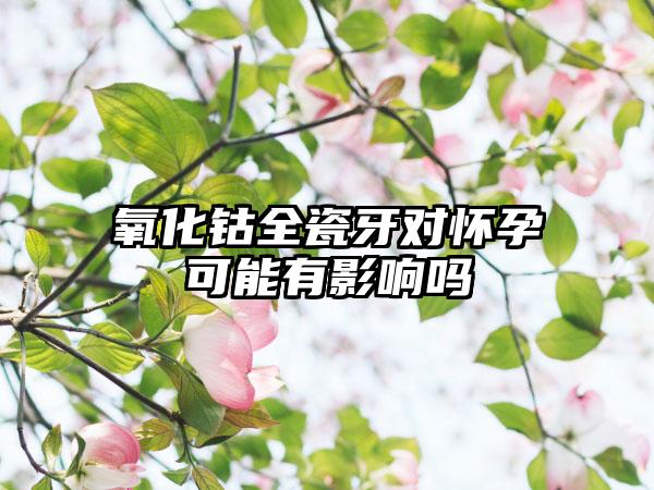 氧化钴全瓷牙对怀孕可能有影响吗