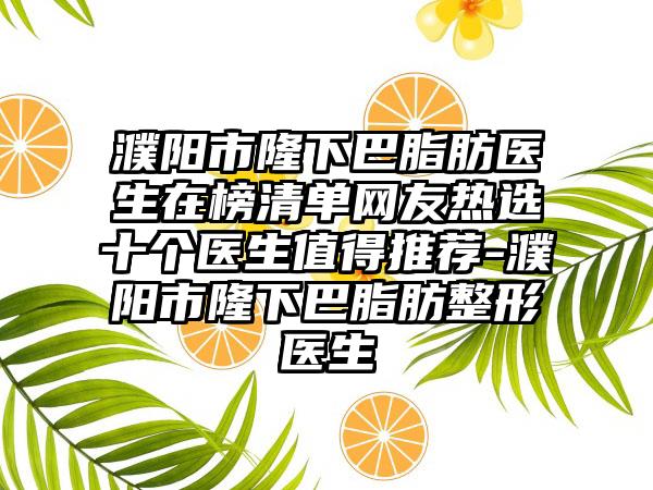 濮阳市隆下巴脂肪医生在榜清单网友热选十个医生值得推荐-濮阳市隆下巴脂肪整形医生