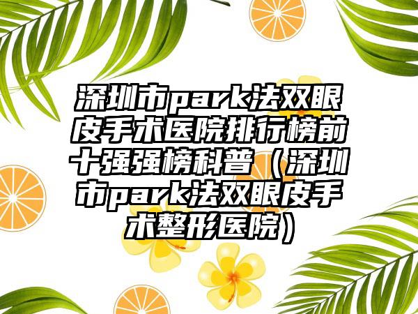 深圳市park法双眼皮手术医院排行榜前十强强榜科普（深圳市park法双眼皮手术整形医院）