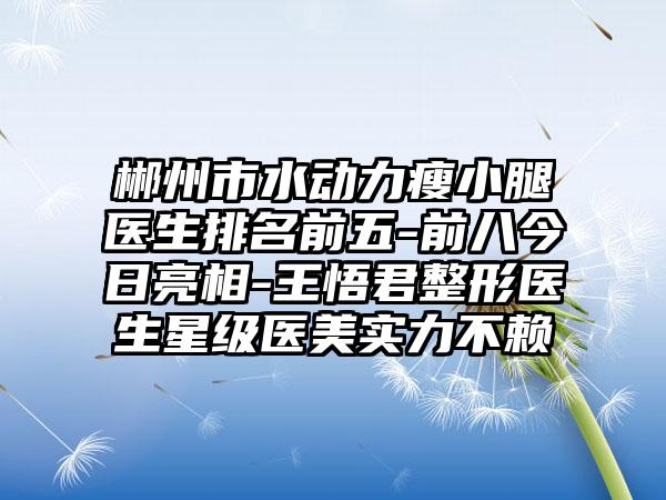 郴州市水动力瘦小腿医生排名前五-前八今日亮相-王悟君整形医生星级医美实力不赖