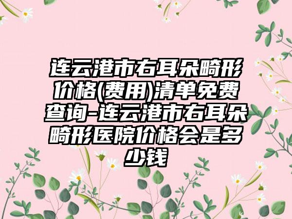 连云港市右耳朵畸形价格(费用)清单免费查询-连云港市右耳朵畸形医院价格会是多少钱