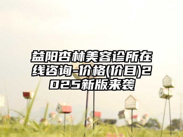 益阳杏林美容诊所在线咨询-价格(价目)2025新版来袭
