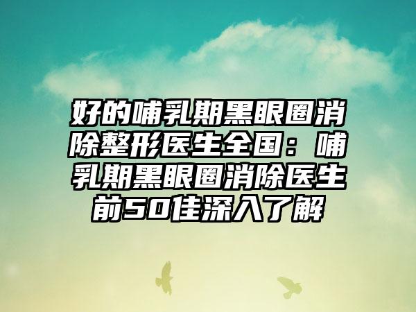 好的哺乳期黑眼圈消除整形医生全国：哺乳期黑眼圈消除医生前50佳深入了解
