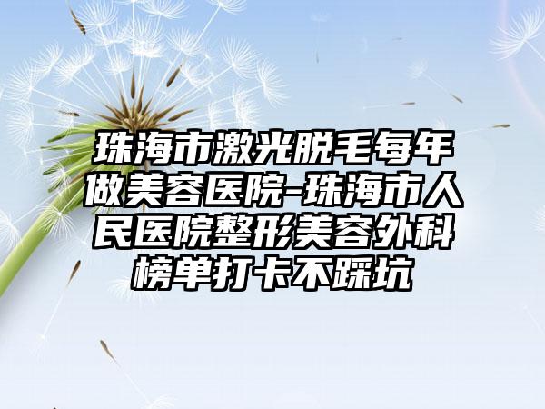 珠海市激光脱毛每年做美容医院-珠海市人民医院整形美容外科榜单打卡不踩坑