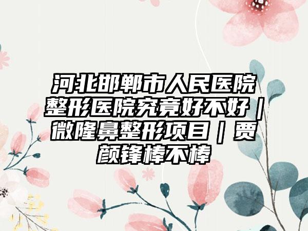 河北邯郸市人民医院整形医院究竟好不好｜微隆鼻整形项目｜贾颜锋棒不棒
