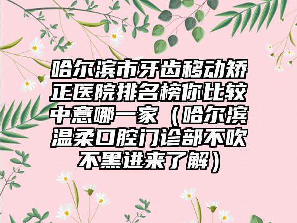哈尔滨市牙齿移动矫正医院排名榜你比较中意哪一家（哈尔滨温柔口腔门诊部不吹不黑进来了解）