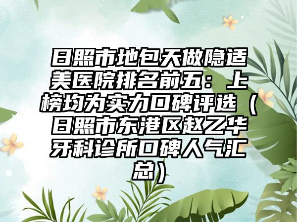 日照市地包天做隐适美医院排名前五：上榜均为实力口碑评选（日照市东港区赵乙华牙科诊所口碑人气汇总）