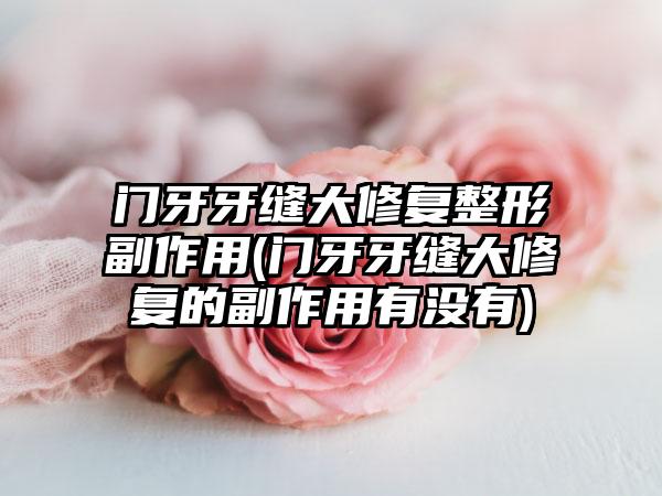 门牙牙缝大修复整形副作用(门牙牙缝大修复的副作用有没有)