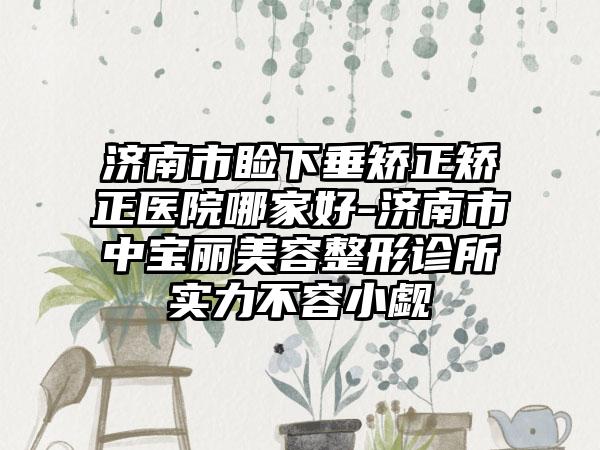济南市睑下垂矫正矫正医院哪家好-济南市中宝丽美容整形诊所实力不容小觑