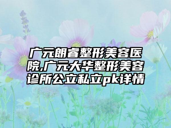 广元朗睿整形美容医院,广元大华整形美容诊所公立私立pk详情