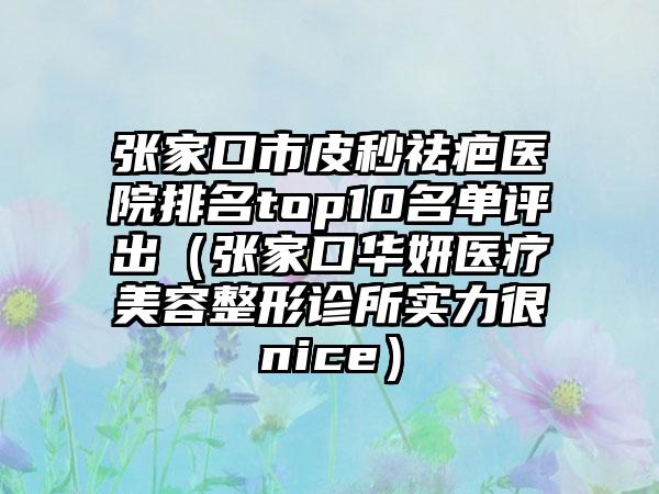 张家口市皮秒祛疤医院排名top10名单评出（张家口华妍医疗美容整形诊所实力很nice）